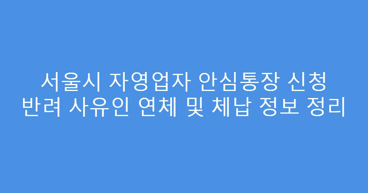 서울시 자영업자 안심통장 신청 반려 사유인 연체 및 체납 정보 정리