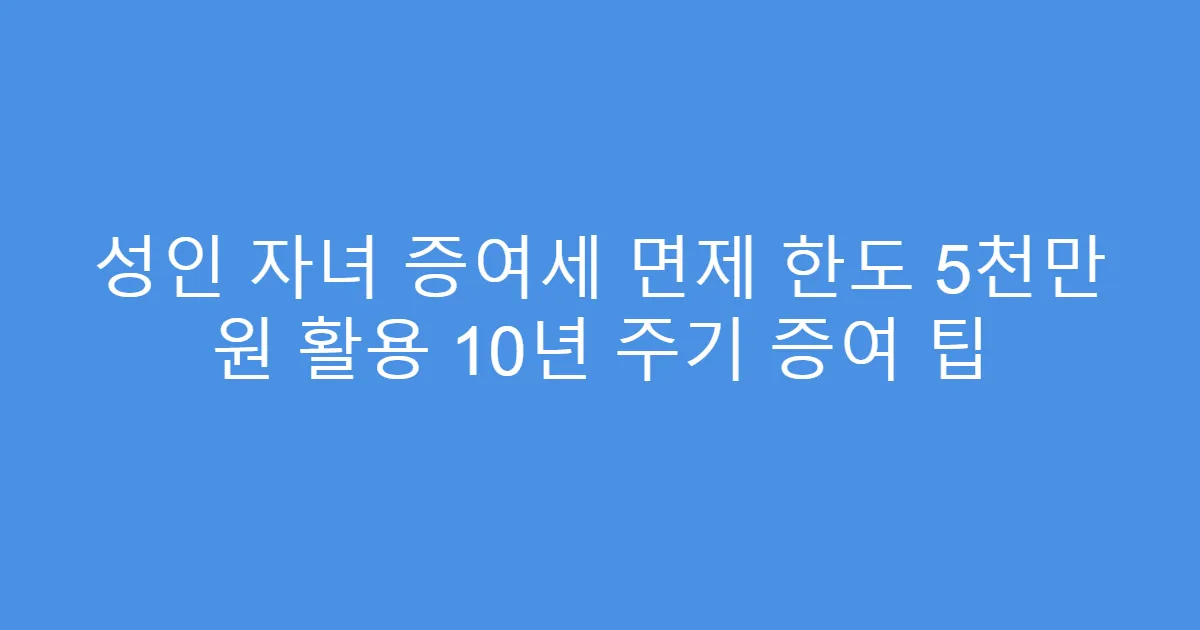 성인 자녀 증여세 면제 한도 5천만 원 활용 10년 주기 증여 팁