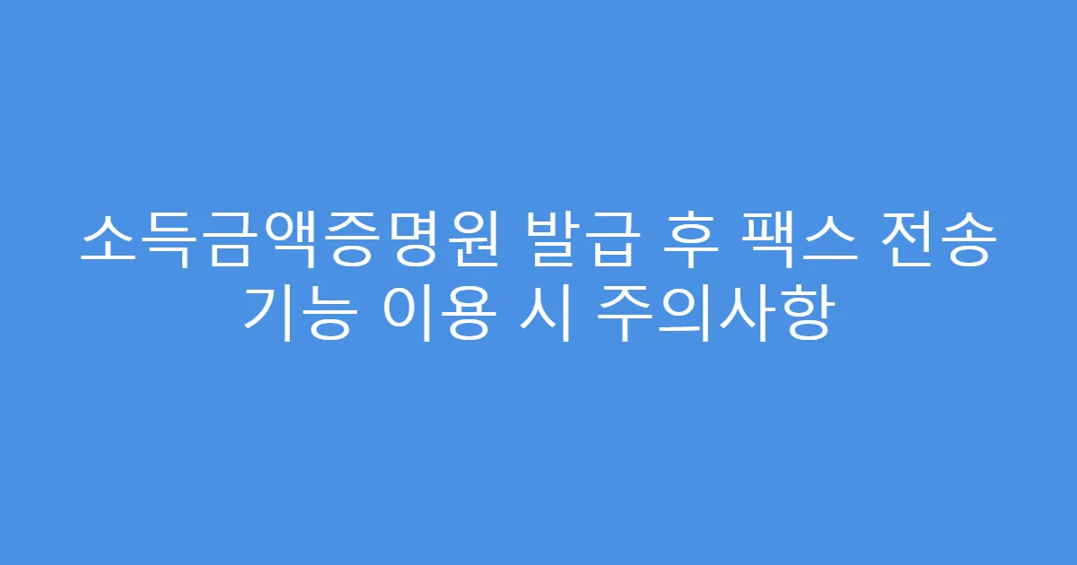 소득금액증명원 발급 후 팩스 전송 기능 이용 시 주의사항