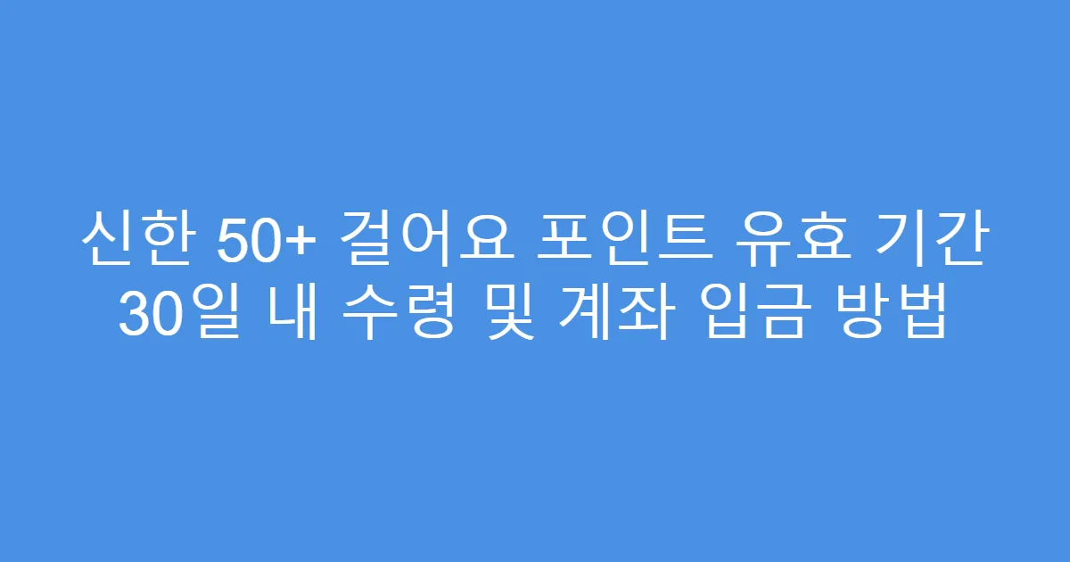 신한 50+ 걸어요 포인트 유효 기간 30일 내 수령 및 계좌 입금 방법