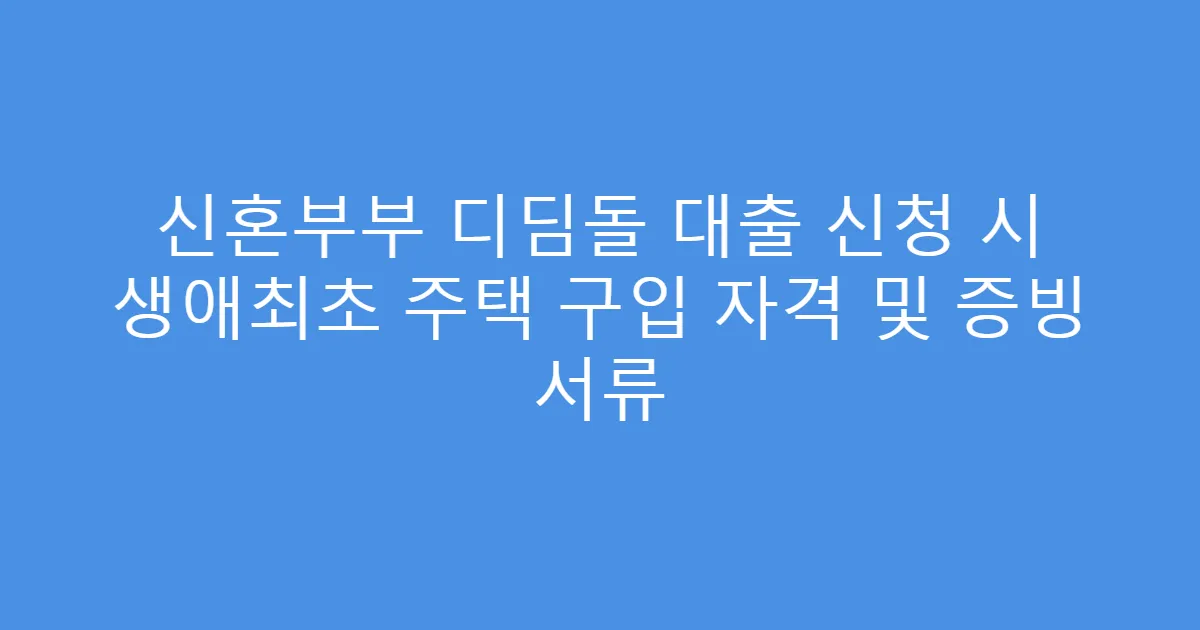 신혼부부 디딤돌 대출 신청 시 생애최초 주택 구입 자격 및 증빙 서류