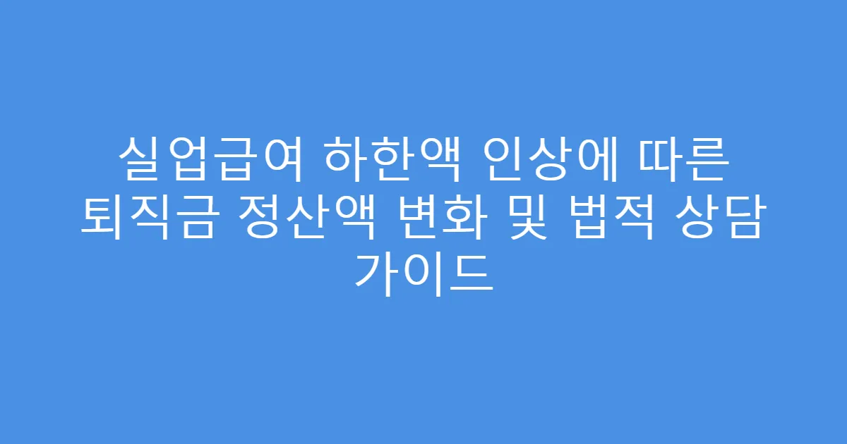 실업급여 하한액 인상에 따른 퇴직금 정산액 변화 및 법적 상담 가이드
