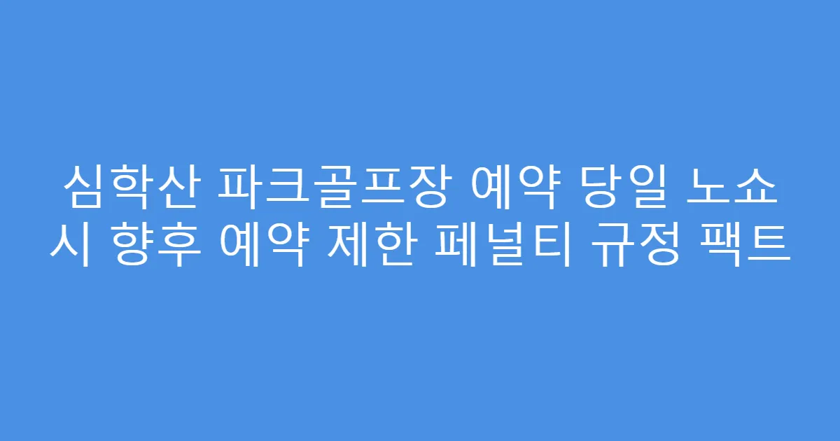 심학산 파크골프장 예약 당일 노쇼 시 향후 예약 제한 페널티 규정 팩트