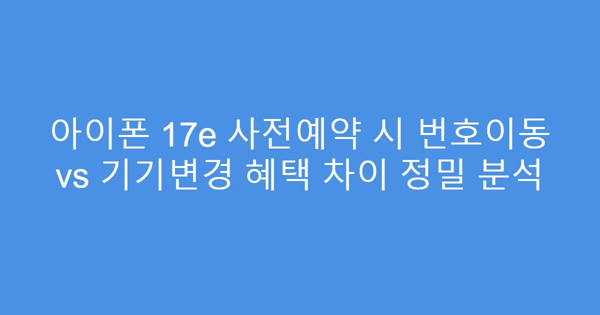 아이폰 17e 사전예약 시 번호이동 vs 기기변경 혜택 차이 정밀 분석