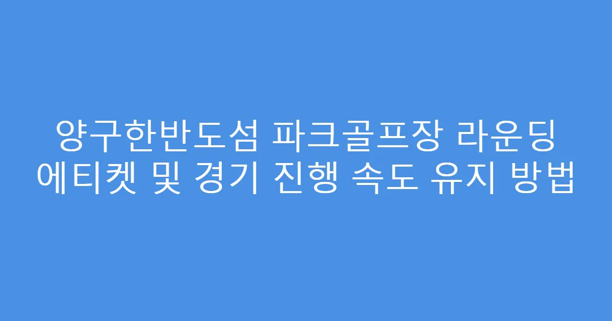 양구한반도섬 파크골프장 라운딩 에티켓 및 경기 진행 속도 유지 방법