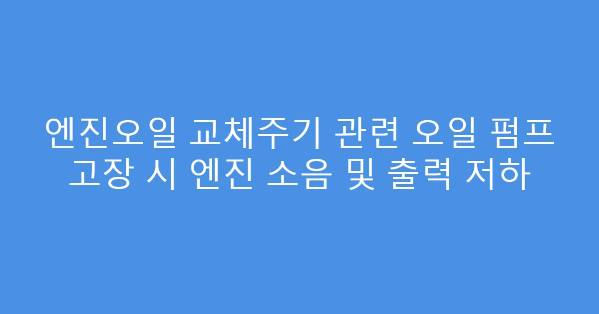 엔진오일 교체주기 관련 오일 펌프 고장 시 엔진 소음 및 출력 저하