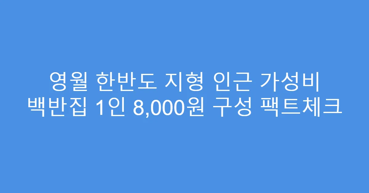 영월 한반도 지형 인근 가성비 백반집 1인 8,000원 구성 팩트체크
