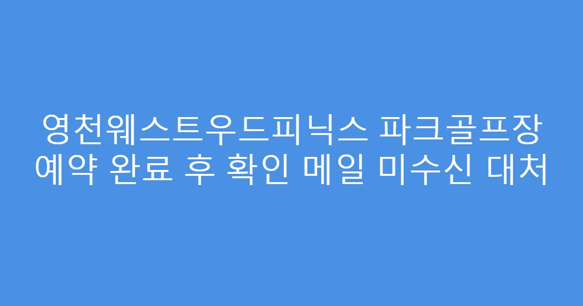 영천웨스트우드피닉스 파크골프장 예약 완료 후 확인 메일 미수신 대처