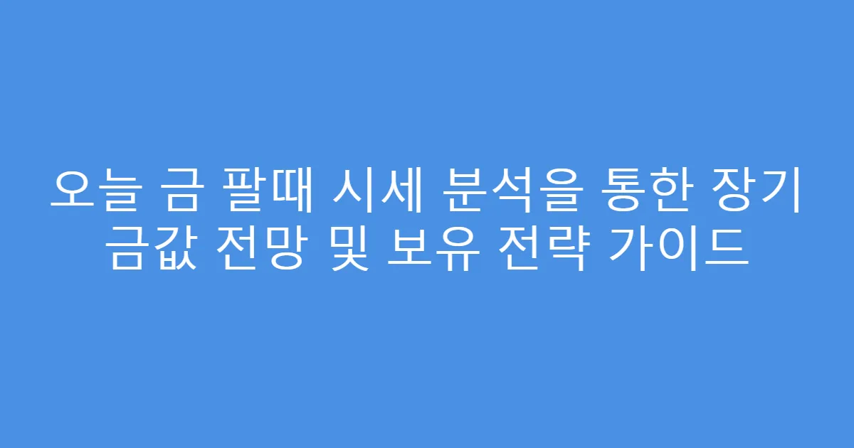 오늘 금 팔때 시세 분석을 통한 장기 금값 전망 및 보유 전략 가이드