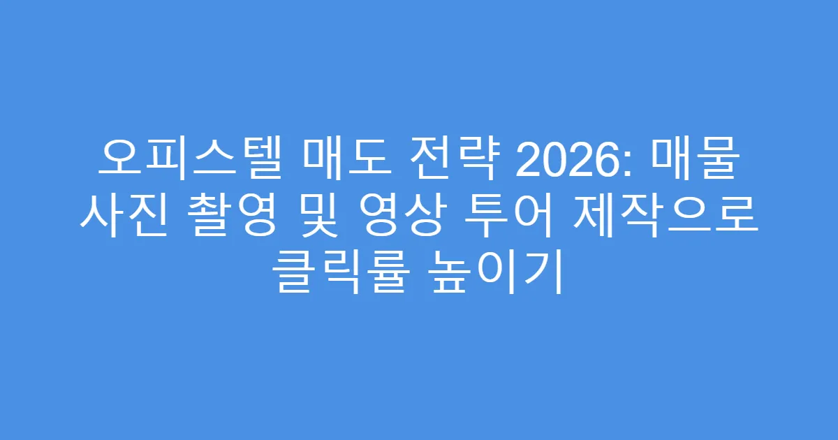 오피스텔 매도 전략 2026: 매물 사진 촬영 및 영상 투어 제작으로 클릭률 높이기