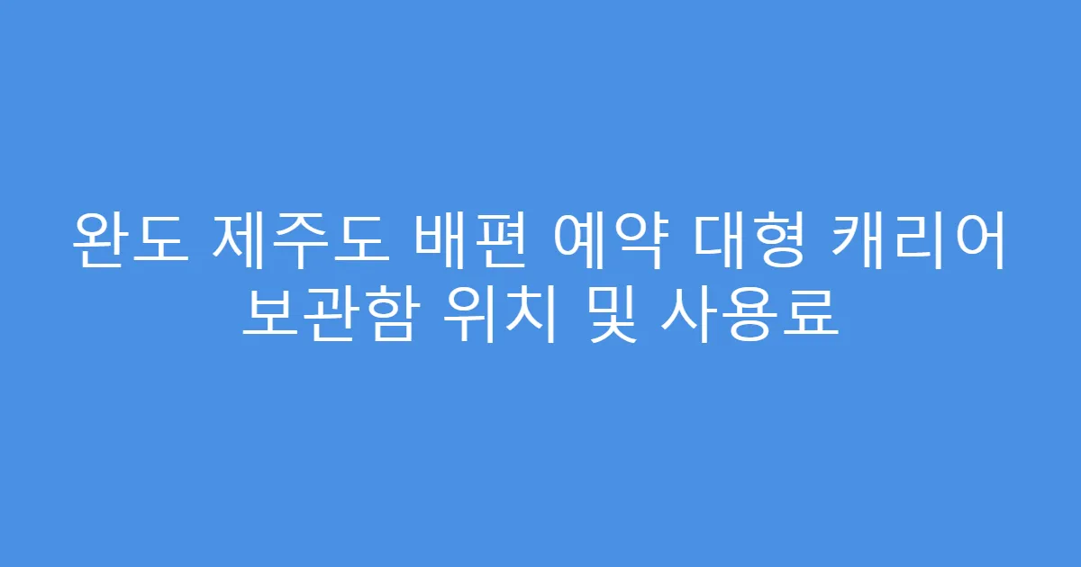 완도 제주도 배편 예약 대형 캐리어 보관함 위치 및 사용료