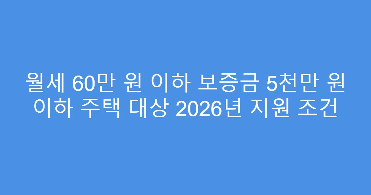 월세 60만 원 이하 보증금 5천만 원 이하 주택 대상 2026년 지원 조건