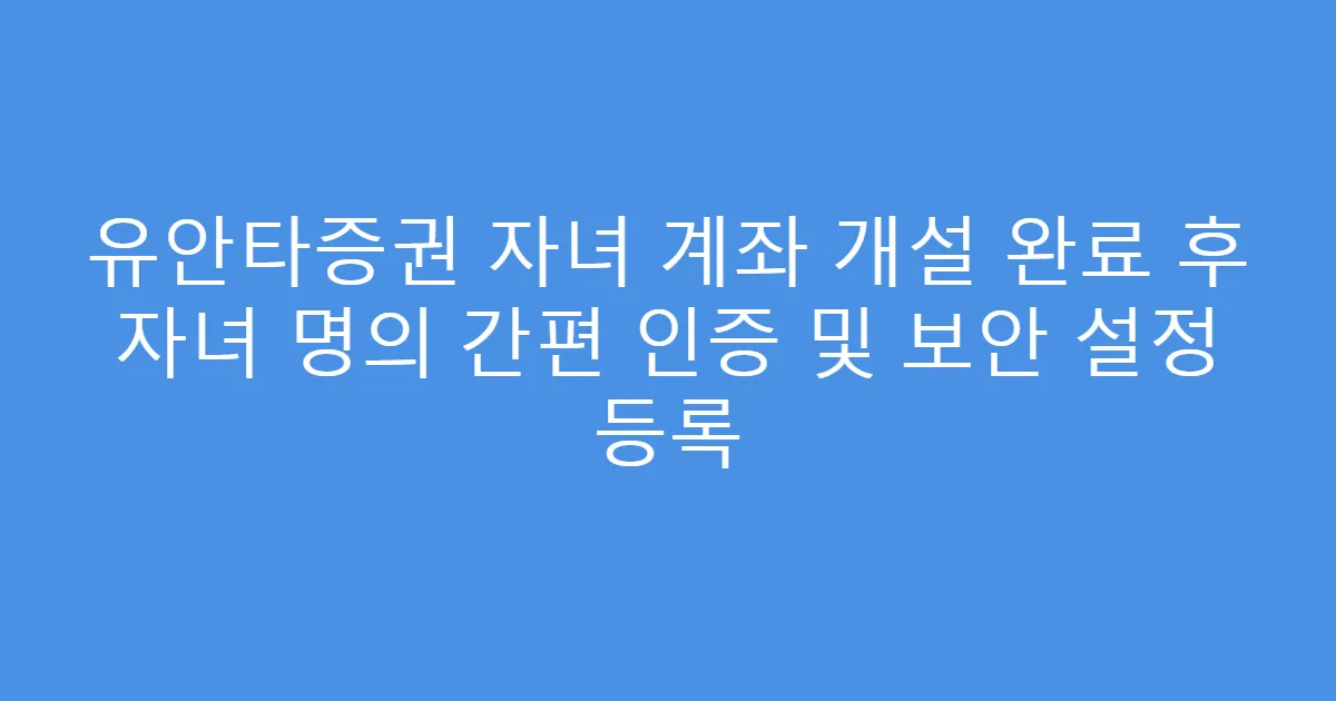 유안타증권 자녀 계좌 개설 완료 후 자녀 명의 간편 인증 및 보안 설정 등록
