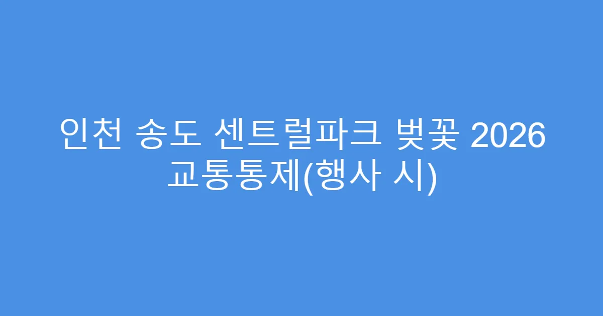 인천 송도 센트럴파크 벚꽃 2026 교통통제(행사 시)