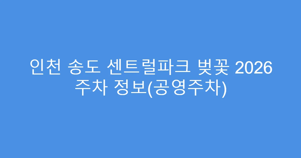 인천 송도 센트럴파크 벚꽃 2026 주차 정보(공영주차)
