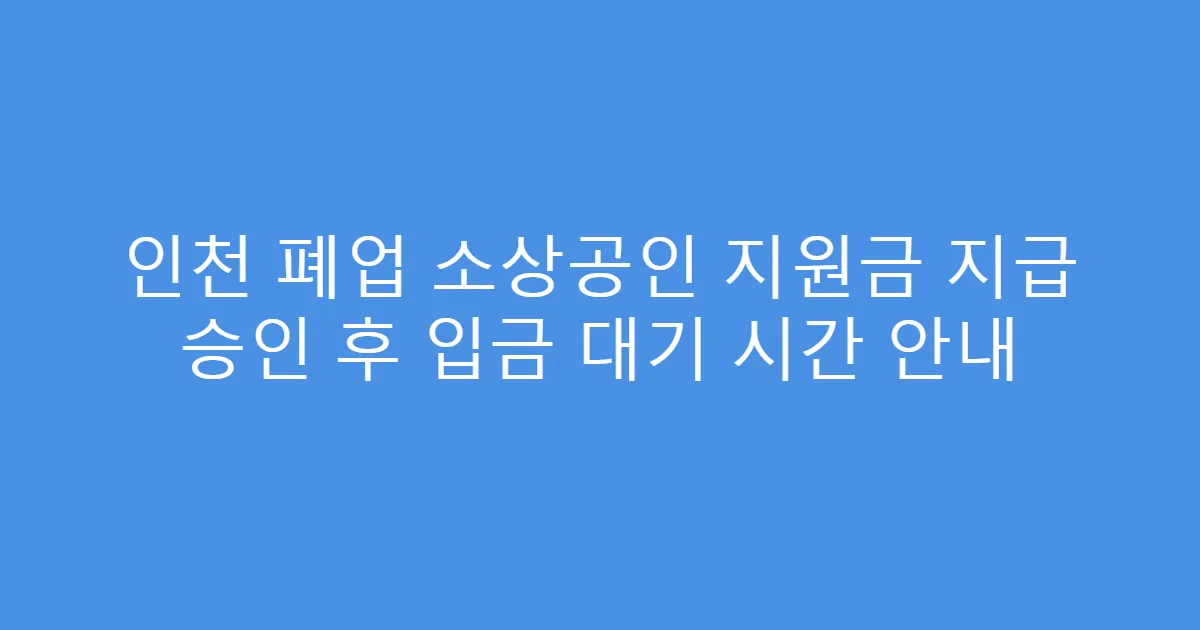 인천 폐업 소상공인 지원금 지급 승인 후 입금 대기 시간 안내