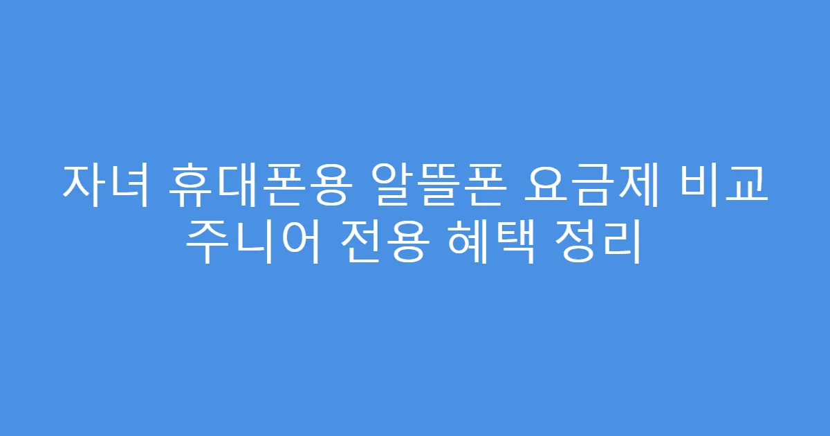 자녀 휴대폰용 알뜰폰 요금제 비교 주니어 전용 혜택 정리