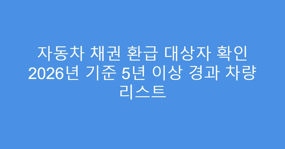 자동차 채권 환급 대상자 확인 2026년 기준 5년 이상 경과 차량 리스트