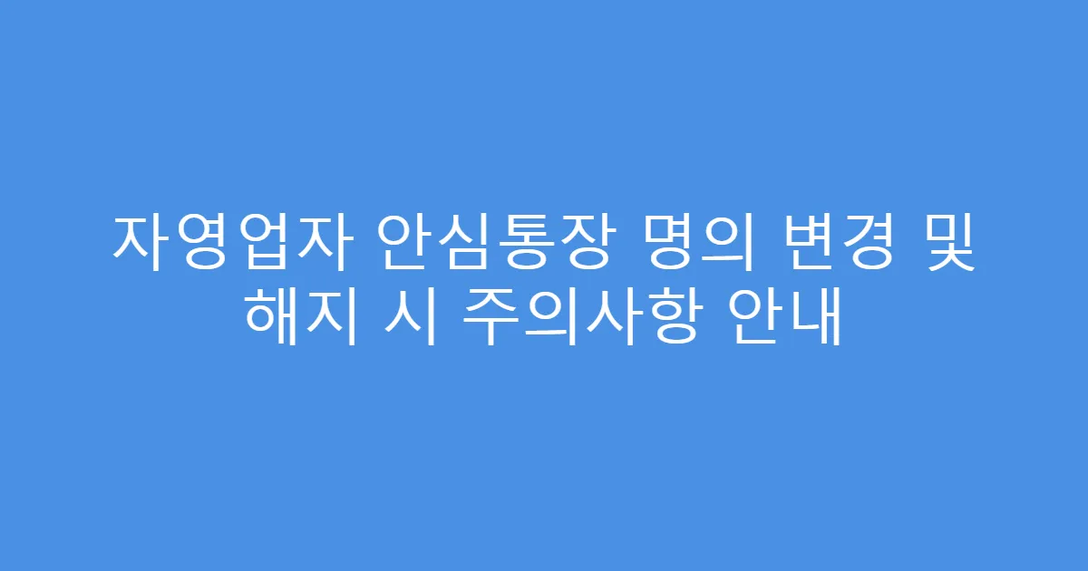 자영업자 안심통장 명의 변경 및 해지 시 주의사항 안내