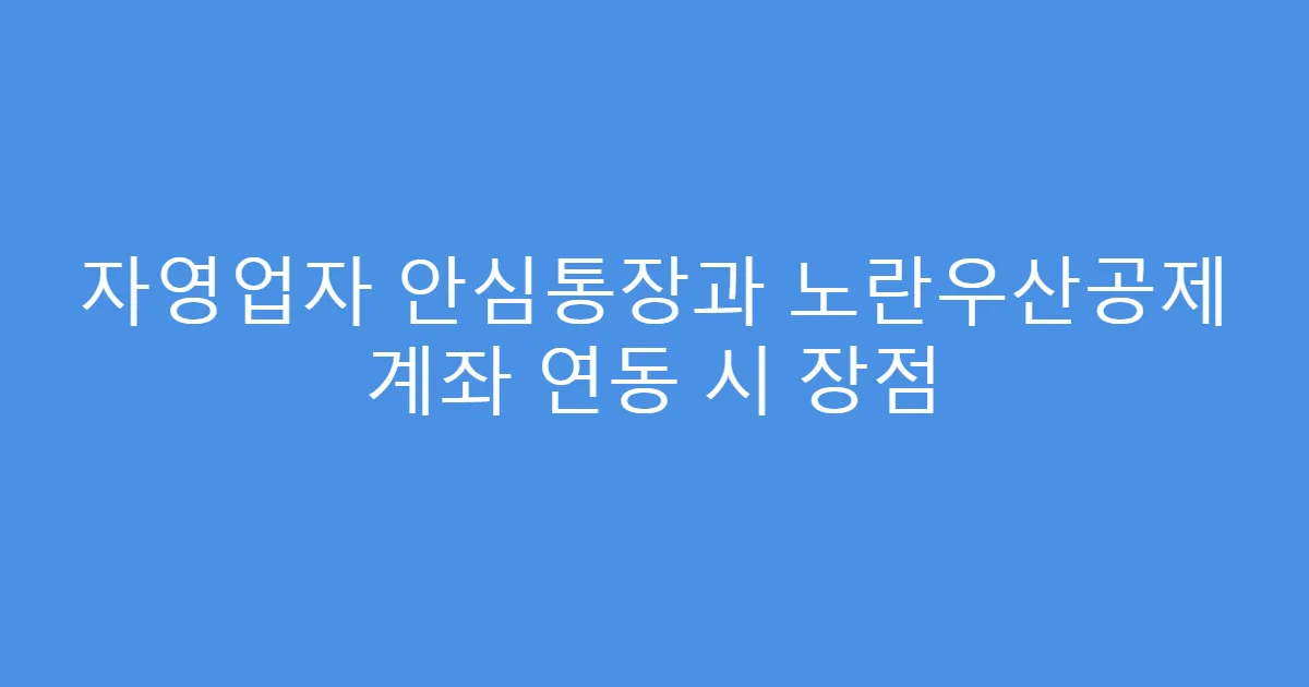 자영업자 안심통장과 노란우산공제 계좌 연동 시 장점
