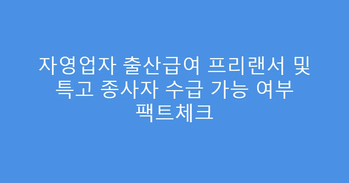 자영업자 출산급여 프리랜서 및 특고 종사자 수급 가능 여부 팩트체크