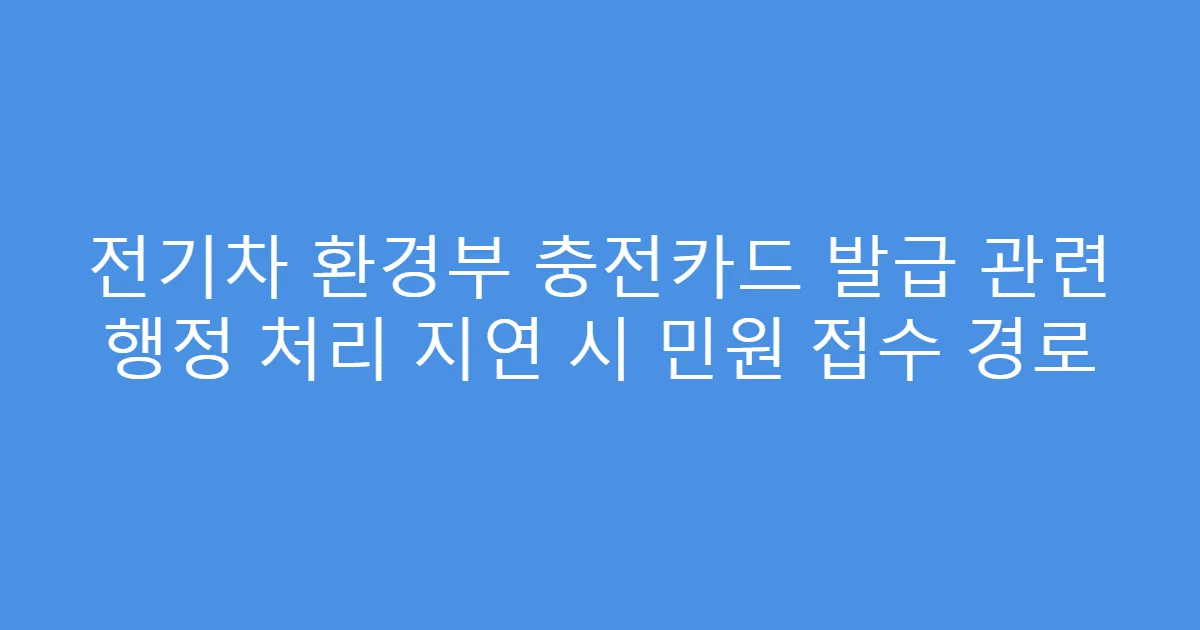 전기차 환경부 충전카드 발급 관련 행정 처리 지연 시 민원 접수 경로