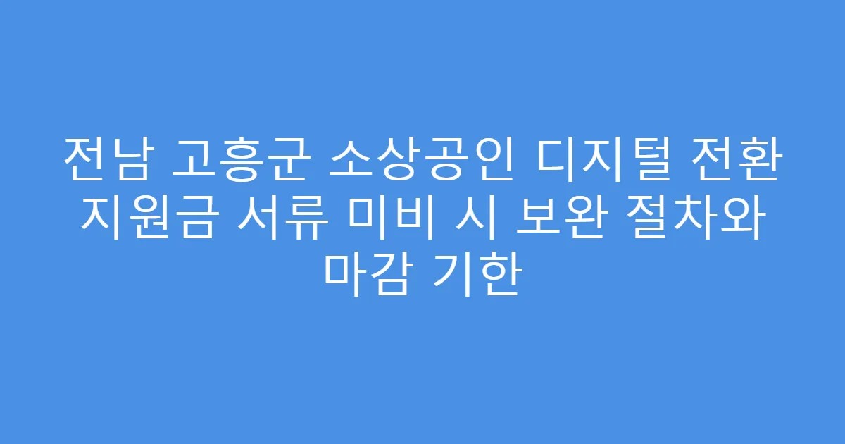 전남 고흥군 소상공인 디지털 전환 지원금 서류 미비 시 보완 절차와 마감 기한
