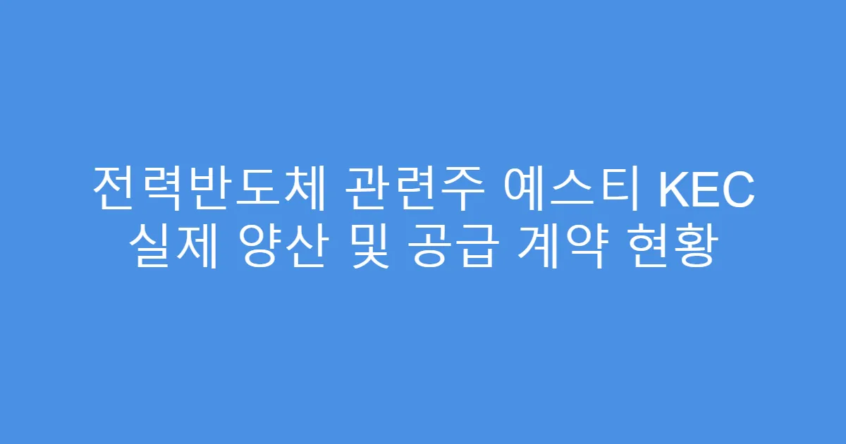 전력반도체 관련주 예스티 KEC 실제 양산 및 공급 계약 현황