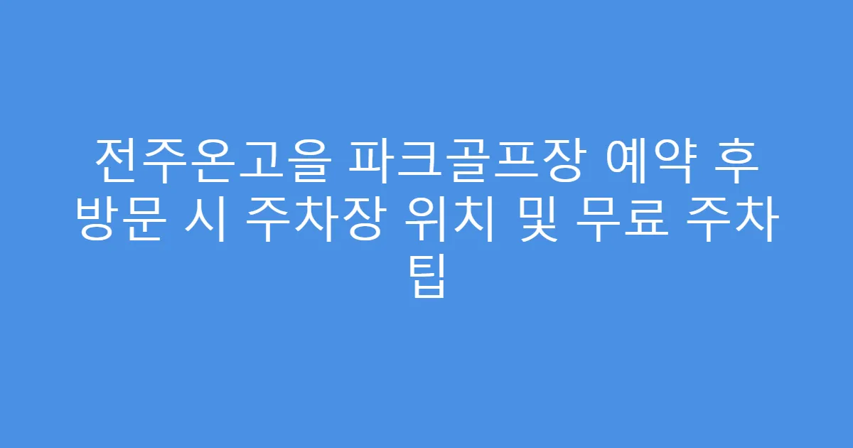 전주온고을 파크골프장 예약 후 방문 시 주차장 위치 및 무료 주차 팁