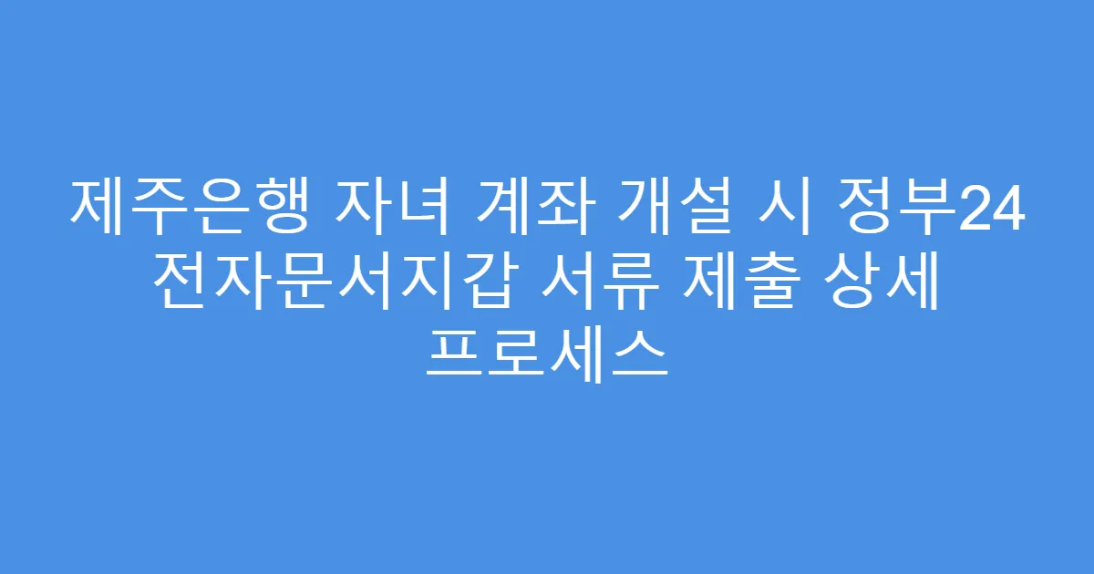 제주은행 자녀 계좌 개설 시 정부24 전자문서지갑 서류 제출 상세 프로세스