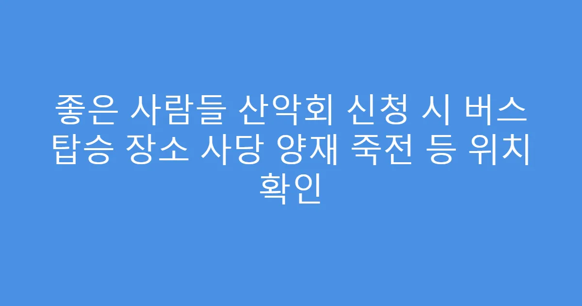 좋은 사람들 산악회 신청 시 버스 탑승 장소 사당 양재 죽전 등 위치 확인
