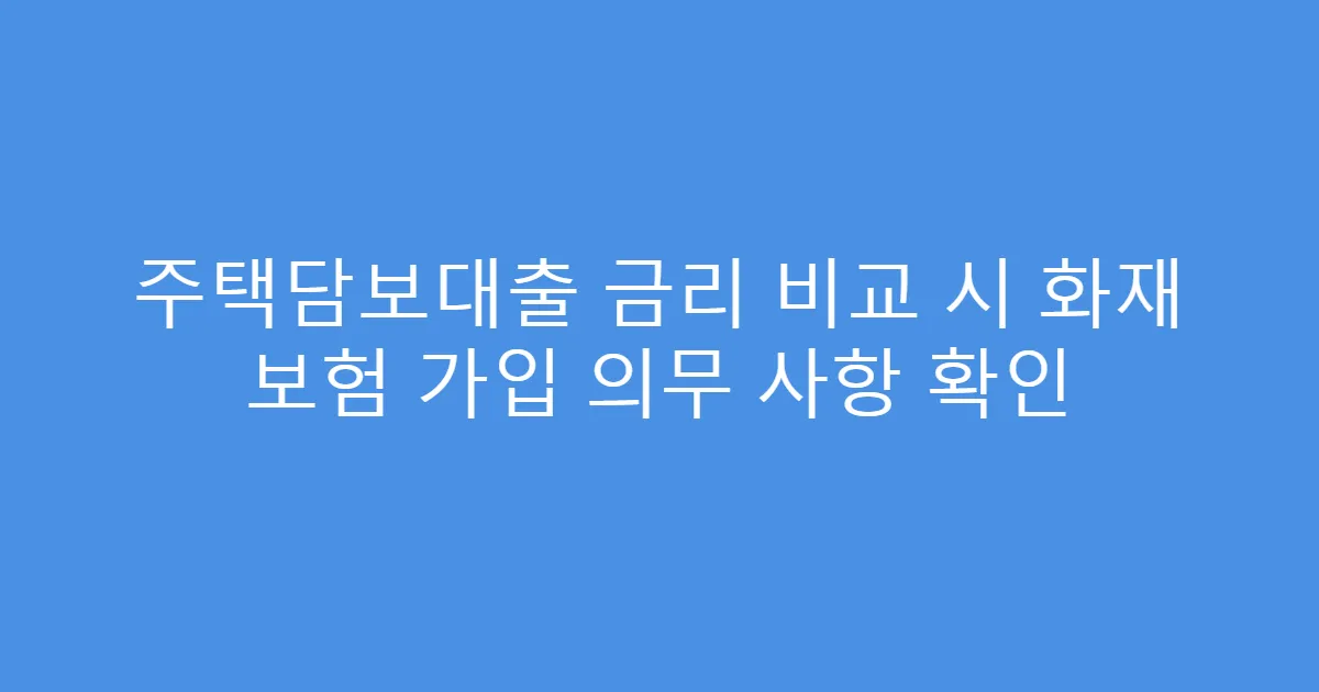 주택담보대출 금리 비교 시 화재 보험 가입 의무 사항 확인