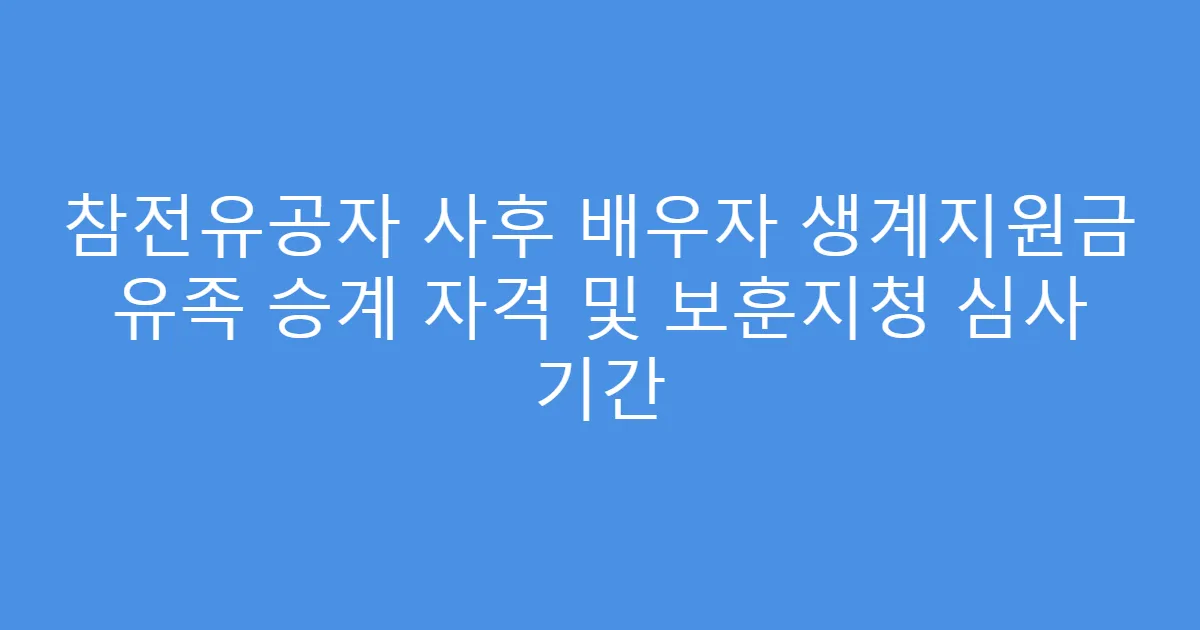 참전유공자 사후 배우자 생계지원금 유족 승계 자격 및 보훈지청 심사 기간