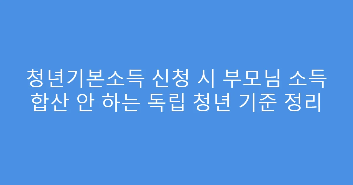 청년기본소득 신청 시 부모님 소득 합산 안 하는 독립 청년 기준 정리