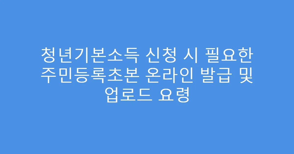 청년기본소득 신청 시 필요한 주민등록초본 온라인 발급 및 업로드 요령