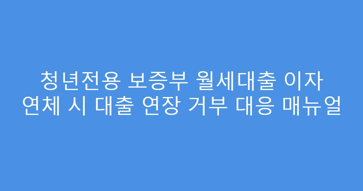 청년전용 보증부 월세대출 이자 연체 시 대출 연장 거부 대응 매뉴얼