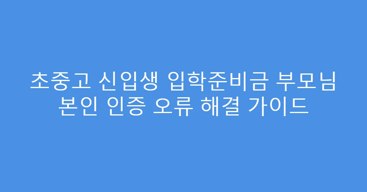 초중고 신입생 입학준비금 부모님 본인 인증 오류 해결 가이드