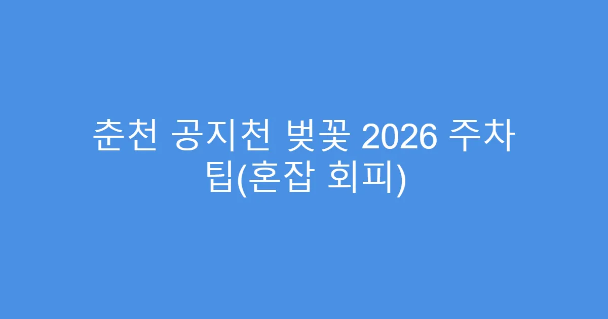 춘천 공지천 벚꽃 2026 주차 팁(혼잡 회피)