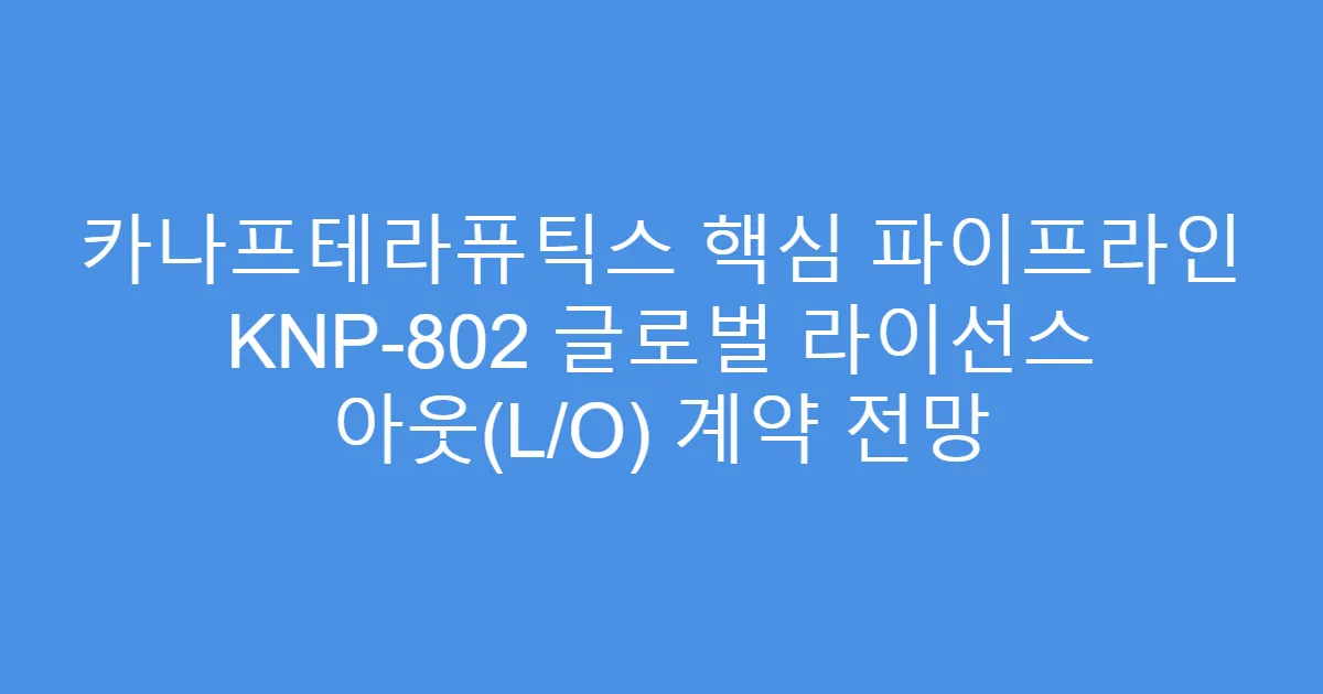 카나프테라퓨틱스 핵심 파이프라인 KNP-802 글로벌 라이선스 아웃(L/O) 계약 전망