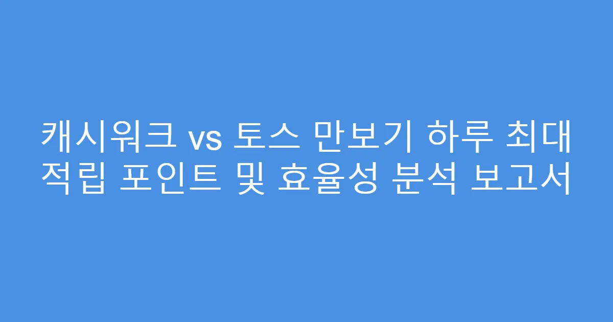 캐시워크 vs 토스 만보기 하루 최대 적립 포인트 및 효율성 분석 보고서