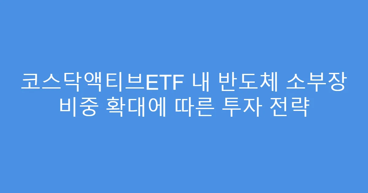 코스닥액티브ETF 내 반도체 소부장 비중 확대에 따른 투자 전략