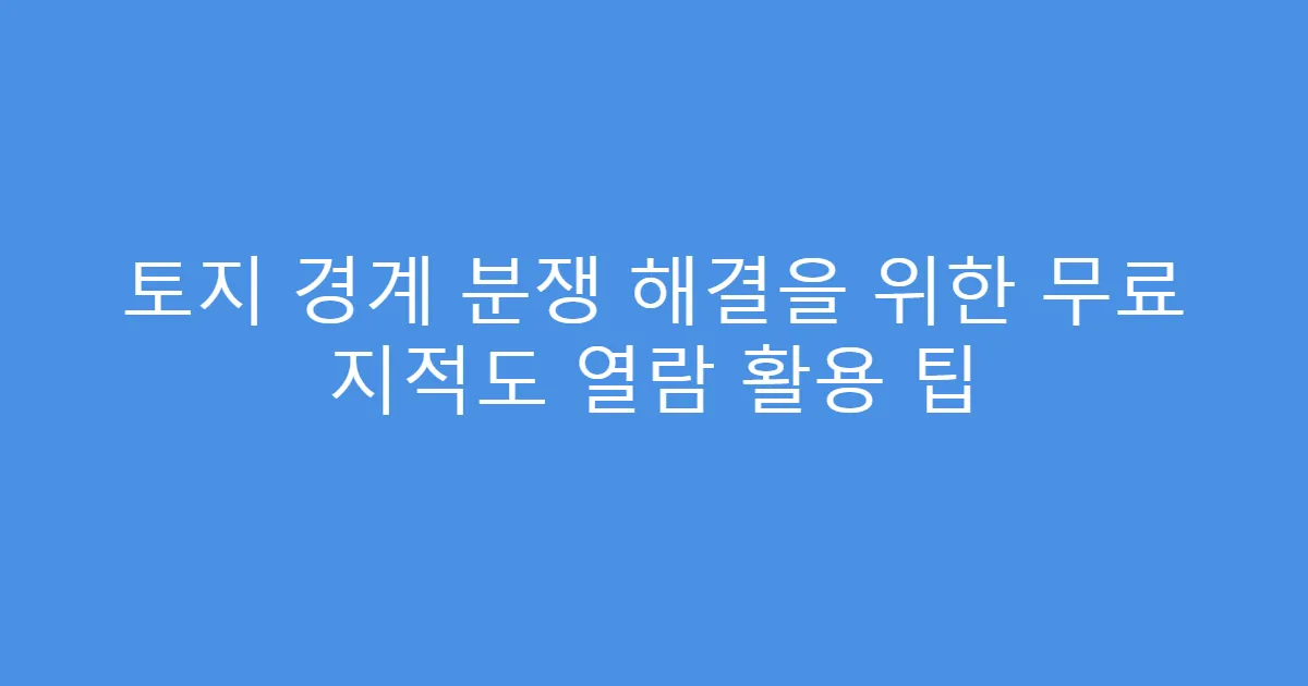 토지 경계 분쟁 해결을 위한 무료 지적도 열람 활용 팁