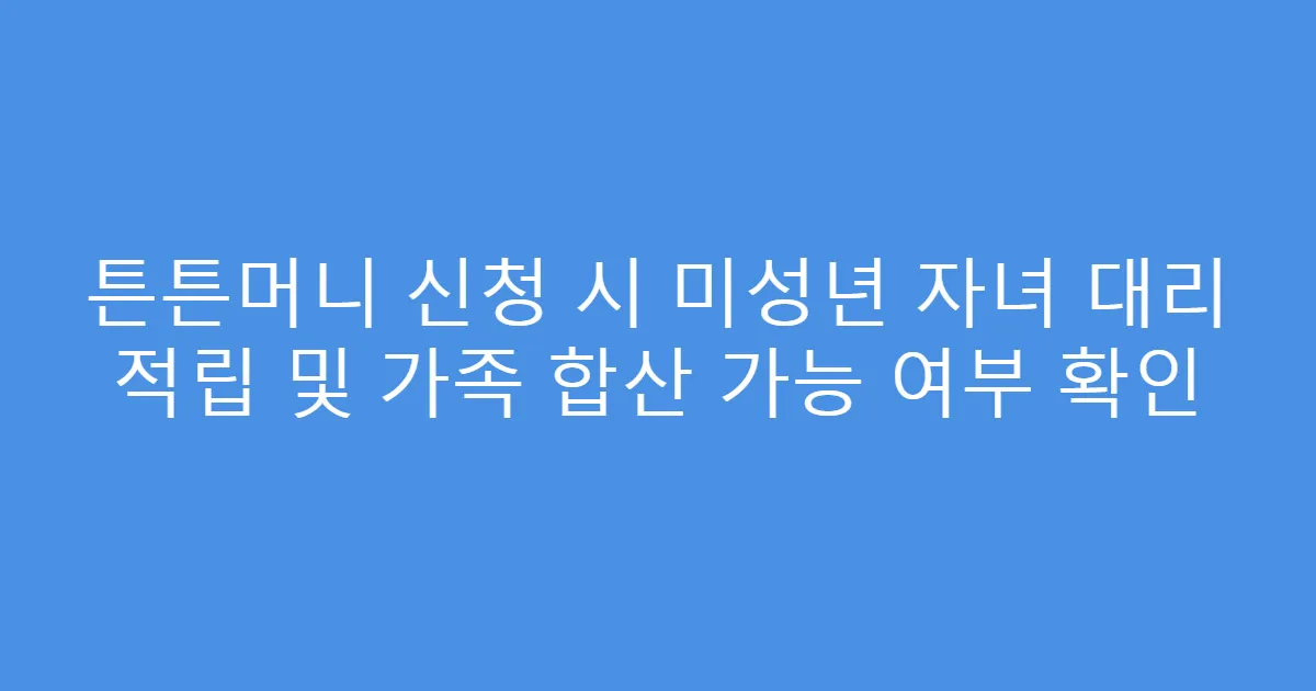 튼튼머니 신청 시 미성년 자녀 대리 적립 및 가족 합산 가능 여부 확인