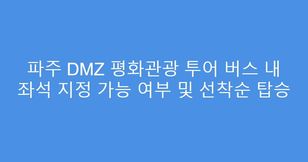 파주 DMZ 평화관광 투어 버스 내 좌석 지정 가능 여부 및 선착순 탑승