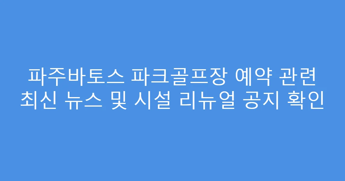 파주바토스 파크골프장 예약 관련 최신 뉴스 및 시설 리뉴얼 공지 확인