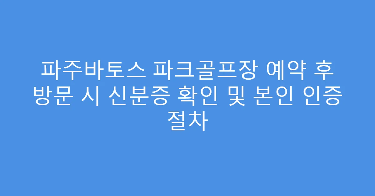 파주바토스 파크골프장 예약 후 방문 시 신분증 확인 및 본인 인증 절차
