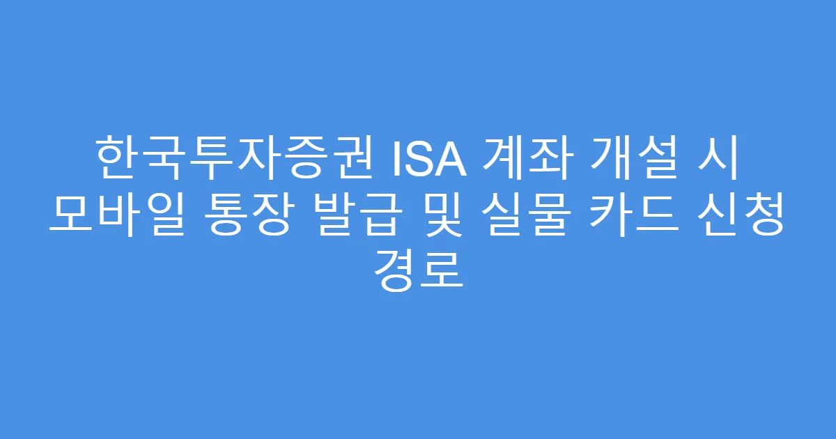 한국투자증권 ISA 계좌 개설 시 모바일 통장 발급 및 실물 카드 신청 경로