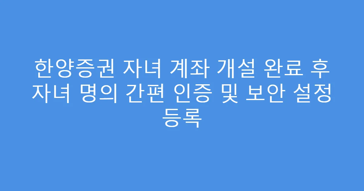 한양증권 자녀 계좌 개설 완료 후 자녀 명의 간편 인증 및 보안 설정 등록