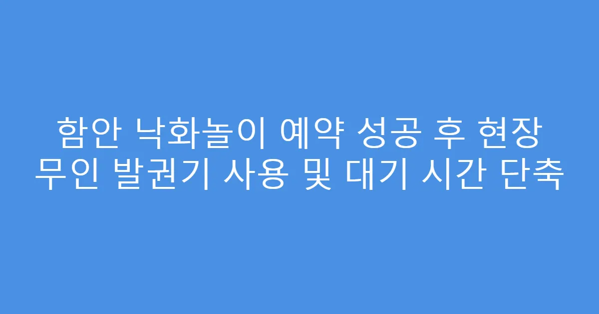 함안 낙화놀이 예약 성공 후 현장 무인 발권기 사용 및 대기 시간 단축