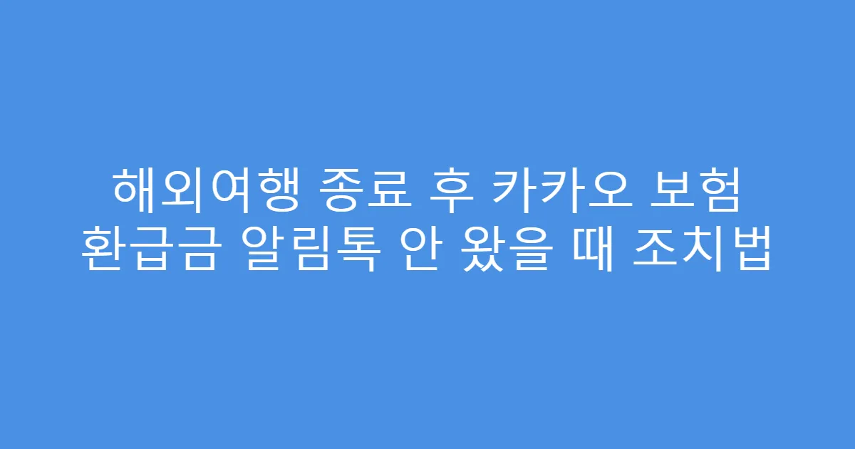 해외여행 종료 후 카카오 보험 환급금 알림톡 안 왔을 때 조치법